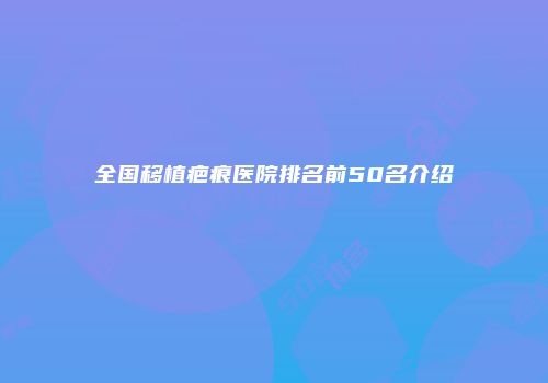 全国移植疤痕医院排名前50名介绍