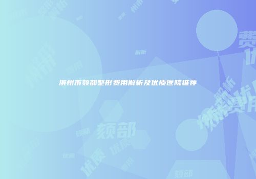 滨州市颏部整形费用解析及优质医院推荐