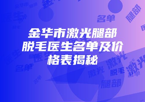 金华市激光腿部脱毛医生名单及价格表揭秘