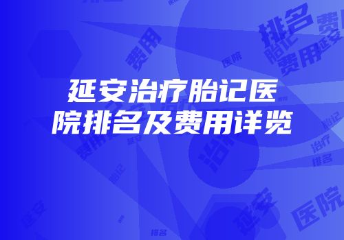 延安治疗胎记医院排名及费用详览