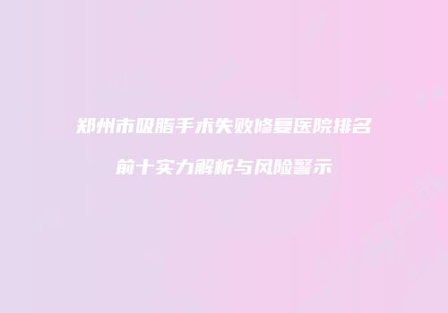郑州市吸脂手术失败修复医院排名前十实力解析与风险警示