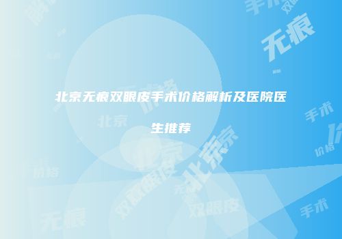 北京无痕双眼皮手术价格解析及医院医生推荐