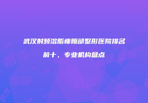 武汉射频溶脂瘦腹部整形医院排名前十，专业机构盘点