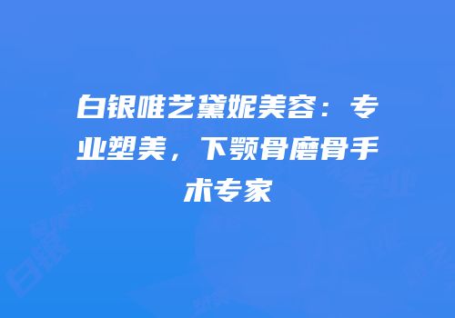 白银唯艺黛妮美容：专业塑美，下颚骨磨骨手术专家