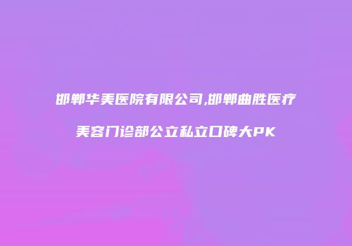 邯郸华美医院有限公司,邯郸曲胜医疗美容门诊部公立私立口碑大PK
