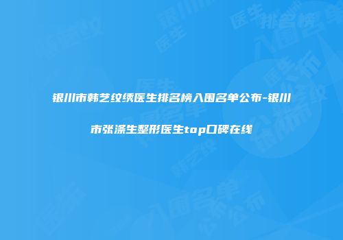 银川市韩艺纹绣医生排名榜入围名单公布-银川市张涤生整形医生top口碑在线