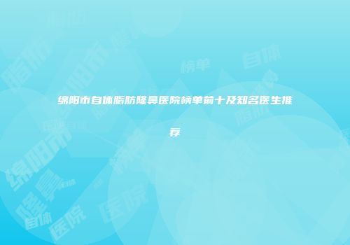 绵阳市自体脂肪隆鼻医院榜单前十及知名医生推荐