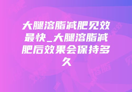 大腿溶脂减肥见效最快_大腿溶脂减肥后效果会保持多久