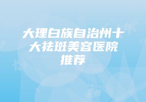 大理白族自治州十大祛斑美容医院推荐