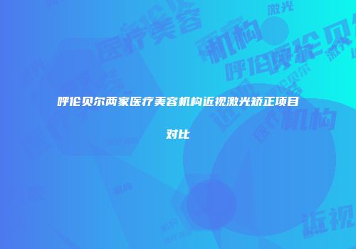 呼伦贝尔两家医疗美容机构近视激光矫正项目对比