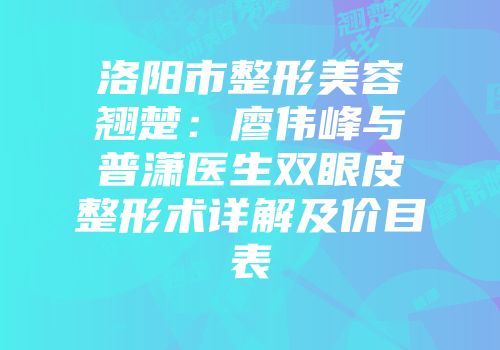 洛阳市整形美容翘楚：廖伟峰与普潇医生双眼皮整形术详解及价目表