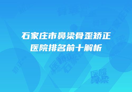 石家庄市鼻梁骨歪矫正医院排名前十解析