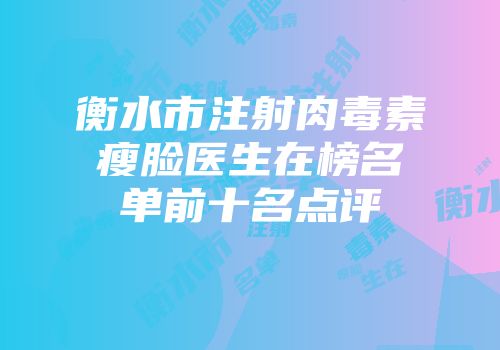 衡水市注射肉毒素瘦脸医生在榜名单前十名点评