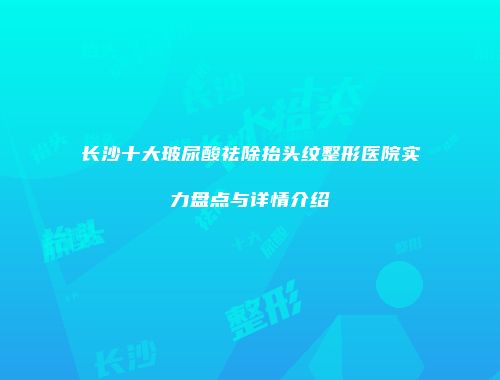 长沙十大玻尿酸祛除抬头纹整形医院实力盘点与详情介绍
