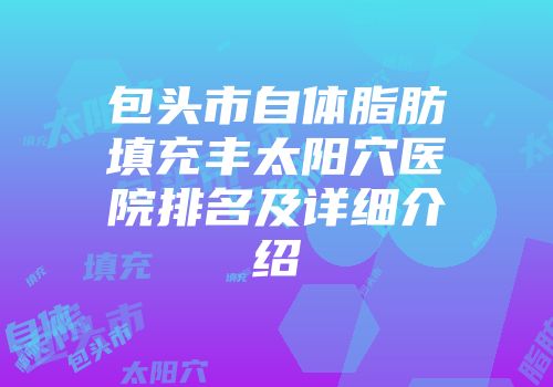 包头市自体脂肪填充丰太阳穴医院排名及详细介绍