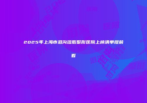 2025年上海市泪沟溶脂整形医院上榜清单提前看