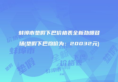 蚌埠市垫假下巴价格表全新劲爆登场(垫假下巴均价为：20032元)