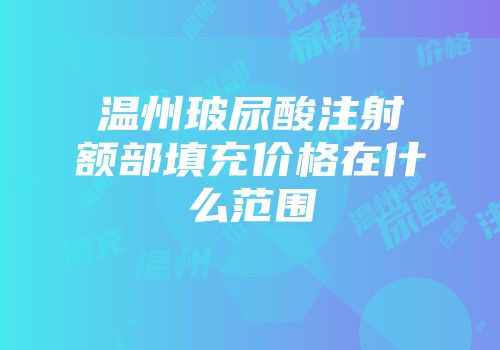 温州玻尿酸注射额部填充价格在什么范围