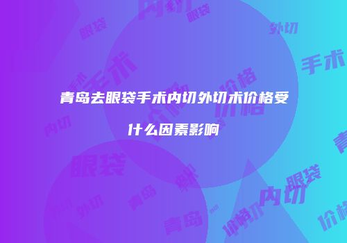 青岛去眼袋手术内切外切术价格受什么因素影响