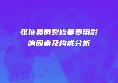 张掖鼻唇裂修复费用影响因素及构成分析