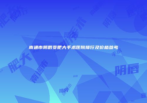 南通市阴唇变肥大手术医院排行及价格参考