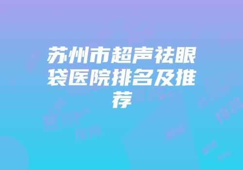 苏州市超声祛眼袋医院排名及推荐