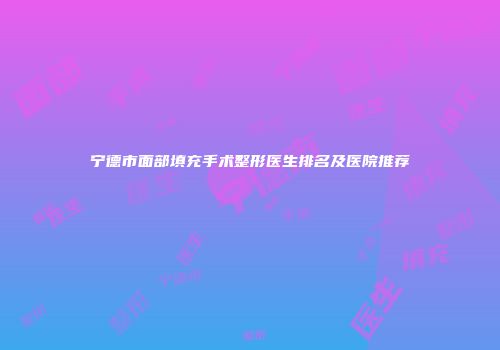 宁德市面部填充手术整形医生排名及医院推荐