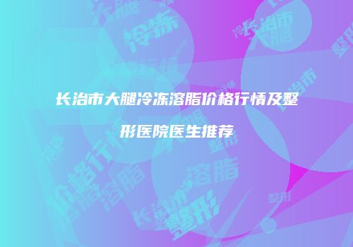 长治市大腿冷冻溶脂价格行情及整形医院医生推荐