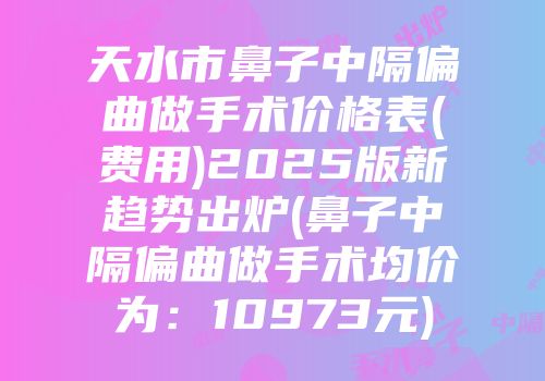 天水市鼻子中隔偏曲做手术价格表(费用)2025版新趋势出炉(鼻子中隔偏曲做手术均价为：10973元)