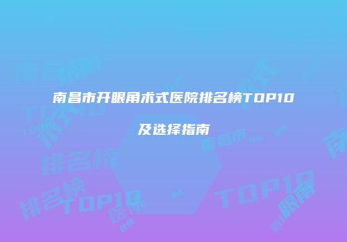南昌市开眼角术式医院排名榜TOP10及选择指南