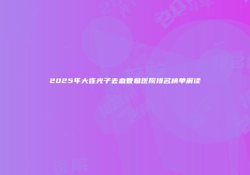 2025年大连光子去血管瘤医院排名榜单解读