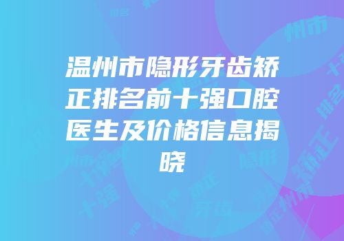 温州市隐形牙齿矫正排名前十强口腔医生及价格信息揭晓