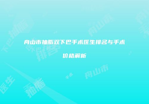 舟山市抽脂双下巴手术医生排名与手术价格解析