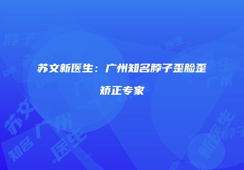 苏文新医生：广州知名脖子歪脸歪矫正专家