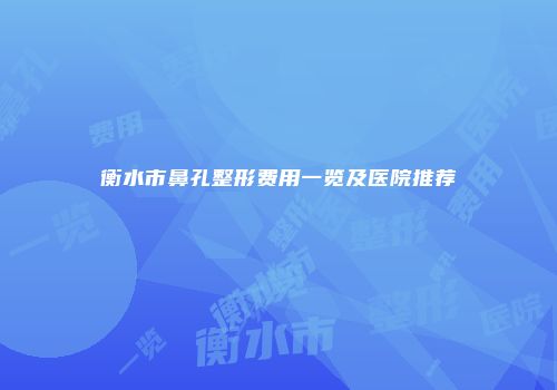 衡水市鼻孔整形费用一览及医院推荐