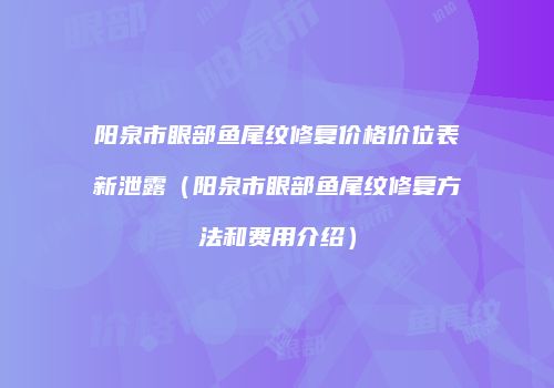 阳泉市眼部鱼尾纹修复价格价位表新泄露（阳泉市眼部鱼尾纹修复方法和费用介绍）