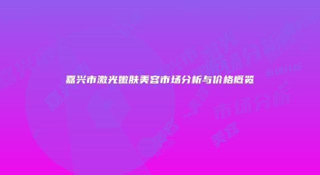 嘉兴市激光嫩肤美容市场分析与价格概览