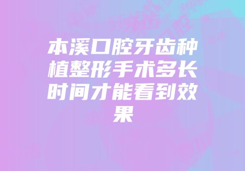 本溪口腔牙齿种植整形手术多长时间才能看到效果