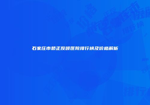 石家庄市矫正反颌医院排行榜及价格解析