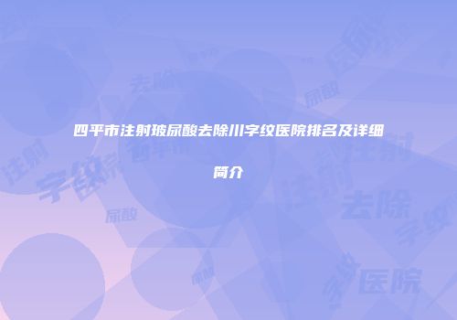 四平市注射玻尿酸去除川字纹医院排名及详细简介