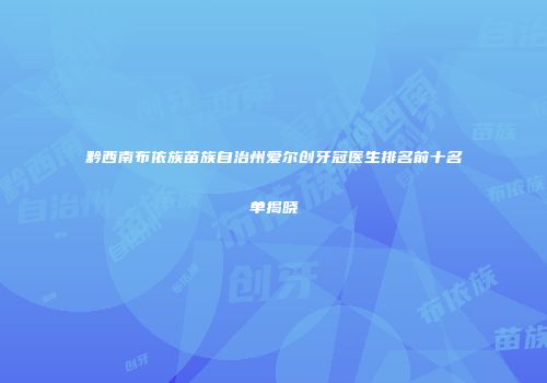 黔西南布依族苗族自治州爱尔创牙冠医生排名前十名单揭晓