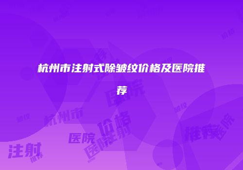 杭州市注射式除皱纹价格及医院推荐
