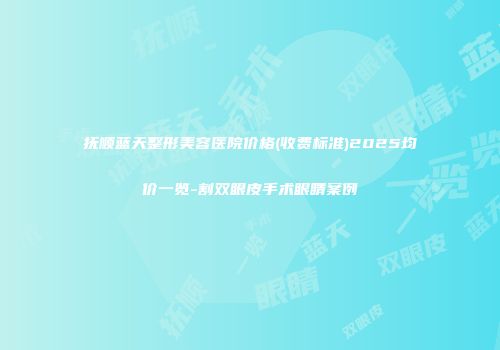 抚顺蓝天整形美容医院价格(收费标准)2025均价一览-割双眼皮手术眼睛案例