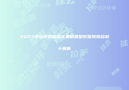 2025年拉萨射频抹去黑眼圈整形医院排名前十解析