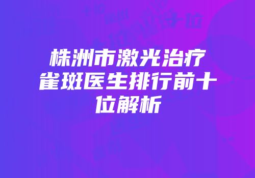 株洲市激光治疗雀斑医生排行前十位解析