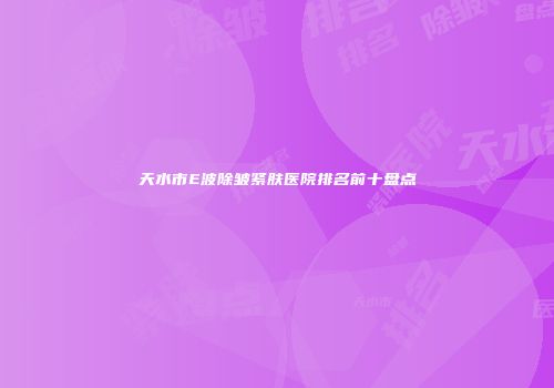 天水市E波除皱紧肤医院排名前十盘点