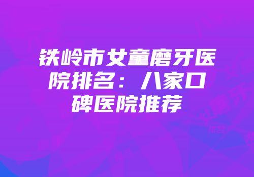 铁岭市女童磨牙医院排名：八家口碑医院推荐