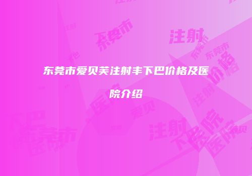 东莞市爱贝芙注射丰下巴价格及医院介绍