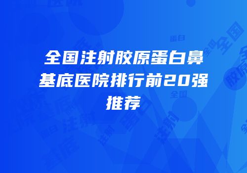 全国注射胶原蛋白鼻基底医院排行前20强推荐