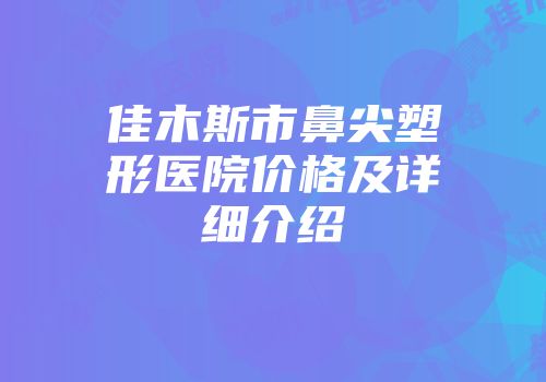 佳木斯市鼻尖塑形医院价格及详细介绍